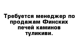 Требуется менеджер по продажам Финских печей каминов туликиви. 